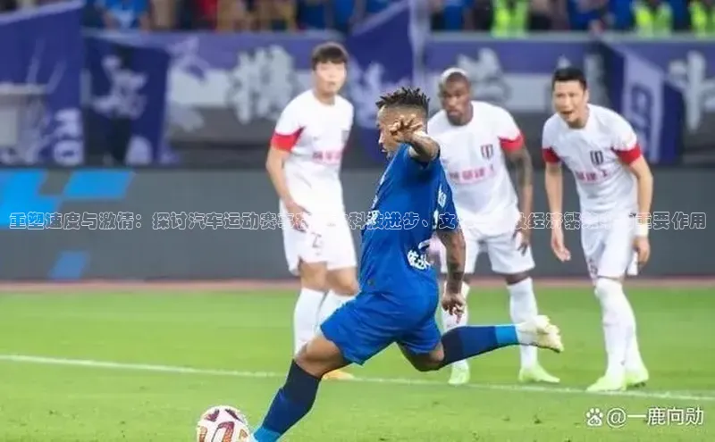 重塑速度与激情：探讨汽车运动赛事在推动科技进步、文化传承及经济繁荣中的重要作用