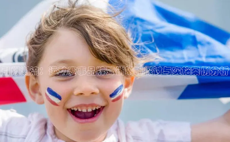 引爆潮流：运动赛事品牌营销策略探讨与实施案例分析